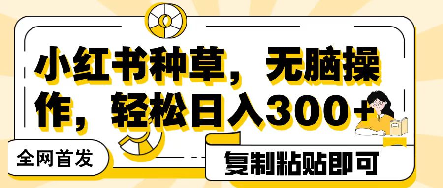 全网首发小红书种草，无脑操作，复制粘贴即可，轻松日入300+网创吧-网创项目资源站-副业项目-创业项目-搞钱项目恒杨云站