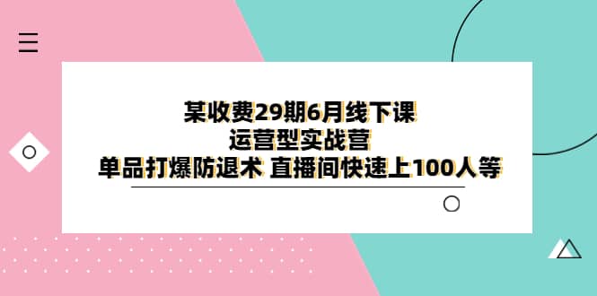 某收费29期6月线下课-运营型实战营 单品打爆防退术 直播间快速上100人等网创吧-网创项目资源站-副业项目-创业项目-搞钱项目恒杨云站