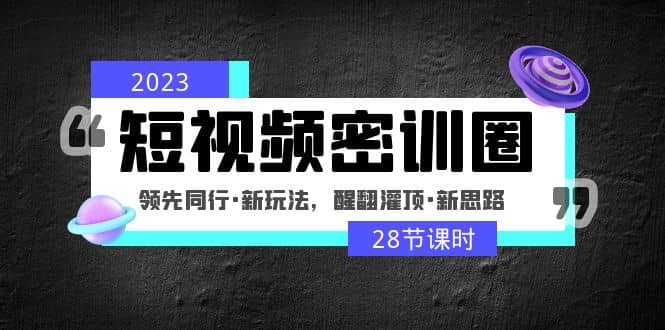 2023短视频密训圈：领先同行·新玩法，醒翻灌顶·新思路（28节课时）网创吧-网创项目资源站-副业项目-创业项目-搞钱项目恒杨云站
