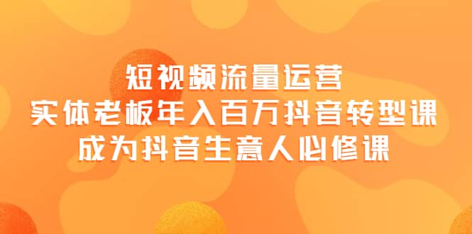 短视频流量运营，实体老板年入百万-抖音转型课，成为抖音生意人的必修课网创吧-网创项目资源站-副业项目-创业项目-搞钱项目恒杨云站