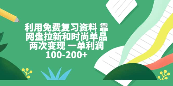 利用免费复习资料 靠网盘拉新和时尚单品两次变现 一单利润100-200+网创吧-网创项目资源站-副业项目-创业项目-搞钱项目恒杨云站