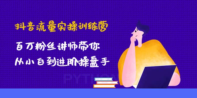 抖音流量实操训练营：百万粉丝讲师带你从小白到进阶操盘手网创吧-网创项目资源站-副业项目-创业项目-搞钱项目恒杨云站