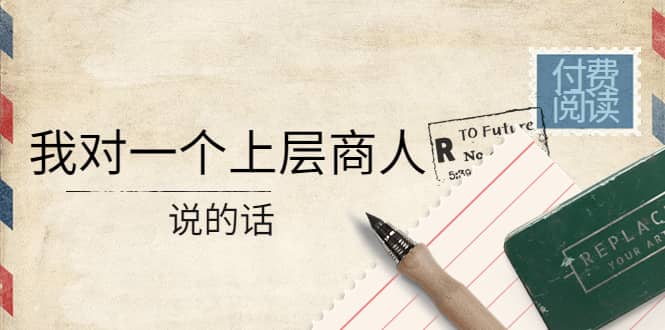 某公众号付费阅读：我对一个上层商人说的话网创吧-网创项目资源站-副业项目-创业项目-搞钱项目恒杨云站