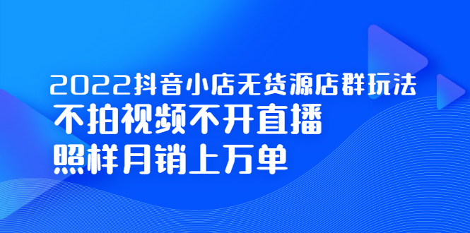 2022抖音小店无货源店群玩法，不拍视频不开直播照样月销上万单网创吧-网创项目资源站-副业项目-创业项目-搞钱项目恒杨云站
