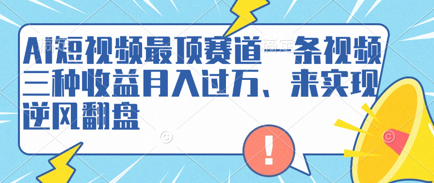 AI短视频最顶赛道，一条视频三种收益月入过万、来实现逆风翻盘网创吧-网创项目资源站-副业项目-创业项目-搞钱项目恒杨云站