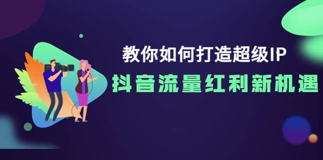 教你如何打造超级IP，抖音流量红利新机遇网创吧-网创项目资源站-副业项目-创业项目-搞钱项目恒杨云站