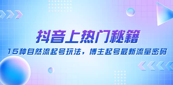 抖音上热门秘籍：15种自然流起号玩法，博主起号最新流量密码网创吧-网创项目资源站-副业项目-创业项目-搞钱项目恒杨云站