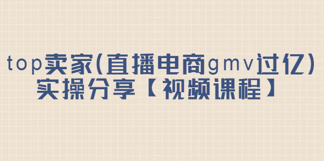top卖家（直播电商gmv过亿）实操分享【视频课程】网创吧-网创项目资源站-副业项目-创业项目-搞钱项目恒杨云站