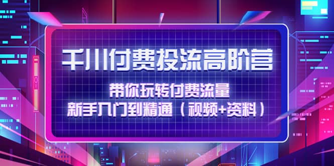 千川付费投流高阶训练营：带你玩转付费流量，新手入门到精通（视频+资料）网创吧-网创项目资源站-副业项目-创业项目-搞钱项目恒杨云站