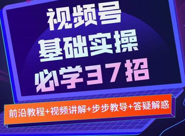 视频号实战基础必学37招，每个步骤都有具体操作流程，简单易懂好操作网创吧-网创项目资源站-副业项目-创业项目-搞钱项目恒杨云站