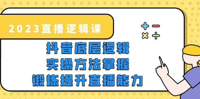 2023直播·逻辑课，抖音底层逻辑+实操方法掌握，锻炼提升直播能力网创吧-网创项目资源站-副业项目-创业项目-搞钱项目恒杨云站