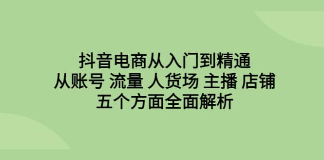 抖音电商从入门到精通，从账号 流量 人货场 主播 店铺五个方面全面解析网创吧-网创项目资源站-副业项目-创业项目-搞钱项目恒杨云站