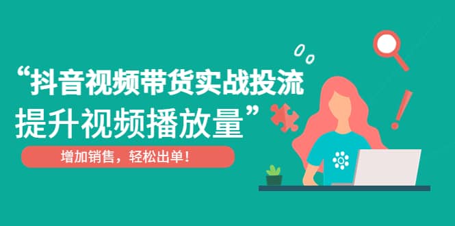 抖音视频带货实战投流，提升视频播放量，增加销售轻松出单网创吧-网创项目资源站-副业项目-创业项目-搞钱项目恒杨云站