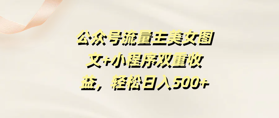 公众号流量主美女图文+小程序双重收益,轻松日入500+网创吧-网创项目资源站-副业项目-创业项目-搞钱项目恒杨云站