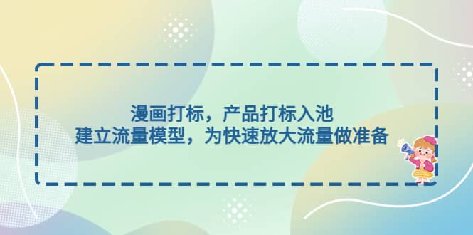 漫画打标，产品打标入池，建立流量模型，为快速放大流量做准备网创吧-网创项目资源站-副业项目-创业项目-搞钱项目恒杨云站