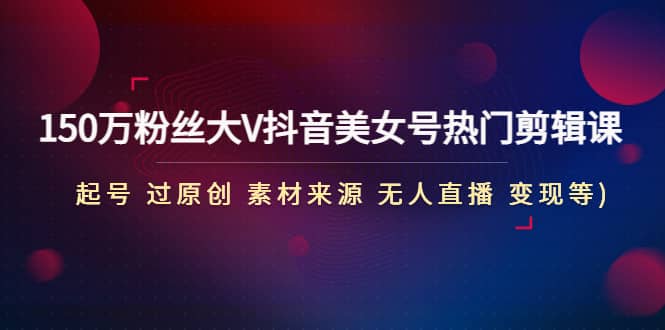 150万粉丝大V抖音美女号热门剪辑课(起号 过原创 素材来源 无人直播 变现)网创吧-网创项目资源站-副业项目-创业项目-搞钱项目恒杨云站