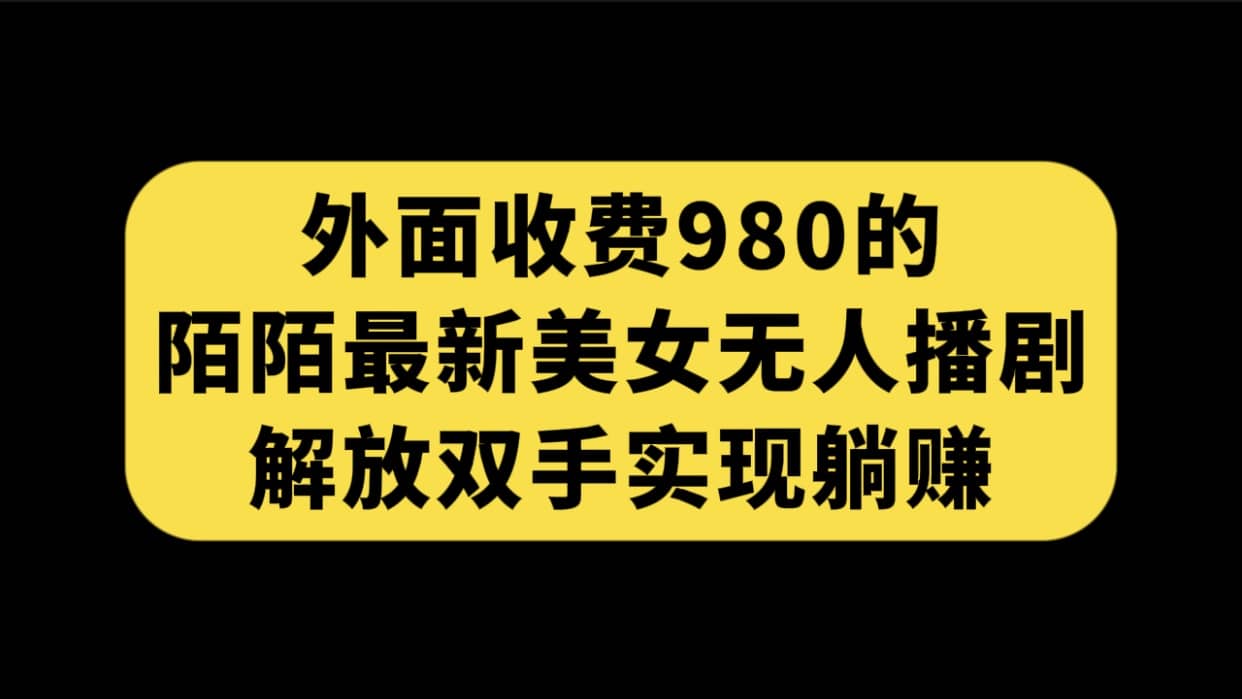 外面收费980陌陌最新美女无人播剧玩法 解放双手实现躺赚（附100G影视资源）网创吧-网创项目资源站-副业项目-创业项目-搞钱项目恒杨云站