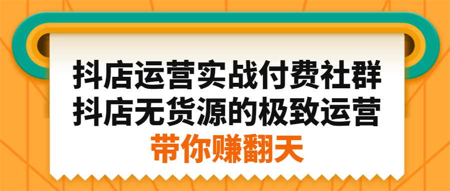 抖店运营实战付费社群，抖店无货源的极致运营带你赚翻天网创吧-网创项目资源站-副业项目-创业项目-搞钱项目恒杨云站