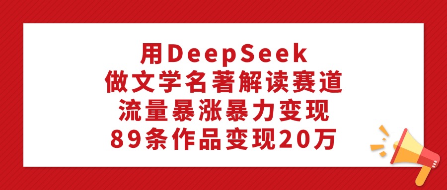 用DeepSeek做文学名著解读赛道，流量暴涨暴力变现，89条作品变现20万网创吧-网创项目资源站-副业项目-创业项目-搞钱项目恒杨云站