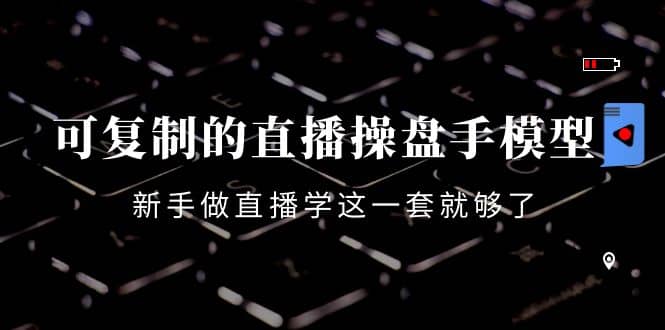 可复制的直播操盘手模型：新手做直播就学这一套就够了（12节课）网创吧-网创项目资源站-副业项目-创业项目-搞钱项目恒杨云站