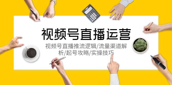 视频号直播运营，视频号直播推流逻辑/流量渠道解析/起号攻略/实操技巧网创吧-网创项目资源站-副业项目-创业项目-搞钱项目恒杨云站