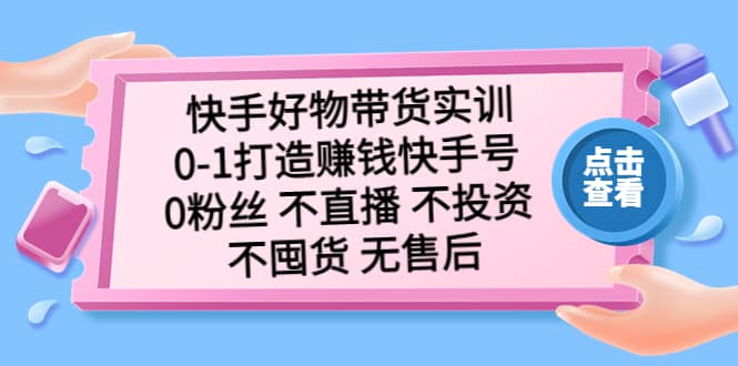 快手好物带货实训：0-1打造赚钱快手号 0粉丝 不直播 不投资 不囤货 无售后网创吧-网创项目资源站-副业项目-创业项目-搞钱项目恒杨云站