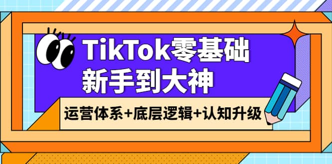 TikTok零基础新手到大神：运营体系+底层逻辑+认知升级（9节系列课）网创吧-网创项目资源站-副业项目-创业项目-搞钱项目恒杨云站