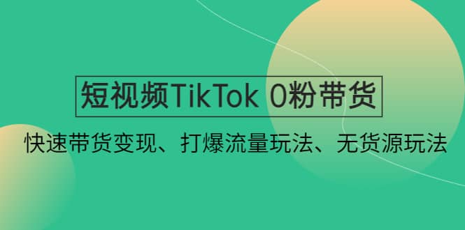 短视频TikTok 0粉带货：快速带货变现、打爆流量玩法、无货源玩法网创吧-网创项目资源站-副业项目-创业项目-搞钱项目恒杨云站