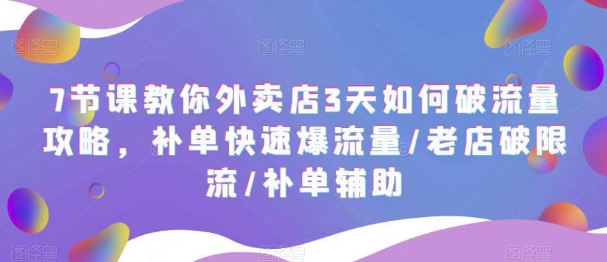 7节课教你外卖店3天如何破流量攻略，补单快速爆流量/老店破限流/补单辅助网创吧-网创项目资源站-副业项目-创业项目-搞钱项目恒杨云站