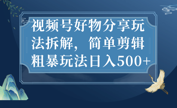 视频号好物分享玩法拆解，简单剪辑粗暴玩法日入500+网创吧-网创项目资源站-副业项目-创业项目-搞钱项目恒杨云站