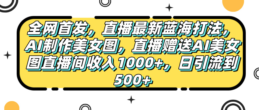 全网首发，直播最新蓝海打法，AI制作美女图，直播赠送AI美女图直播间收入1000+，日引流到500+，网创吧-网创项目资源站-副业项目-创业项目-搞钱项目恒杨云站
