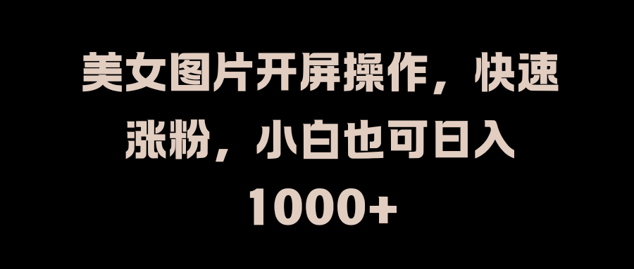 美女图片开屏操作，快速涨粉，小白也可日入1000+网创吧-网创项目资源站-副业项目-创业项目-搞钱项目恒杨云站
