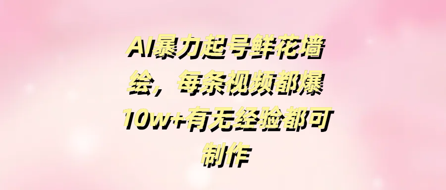 AI暴力起号鲜花墙绘,每条视频都爆10w+有无经验都可制作网创吧-网创项目资源站-副业项目-创业项目-搞钱项目恒杨云站
