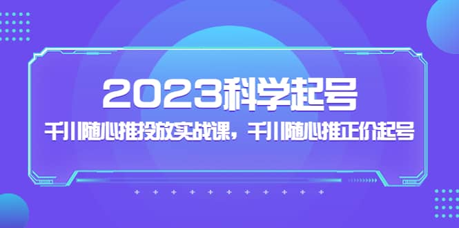 2023科学起号，千川随心推投放实战课，千川随心推正价起号网创吧-网创项目资源站-副业项目-创业项目-搞钱项目恒杨云站