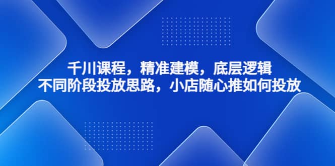 千川课程，精准建模，底层逻辑，不同阶段投放思路，小店随心推如何投放网创吧-网创项目资源站-副业项目-创业项目-搞钱项目恒杨云站