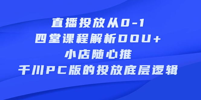 直播投放从0-1，四堂课程解析DOU+、小店随心推、千川PC版的投放底层逻辑网创吧-网创项目资源站-副业项目-创业项目-搞钱项目恒杨云站