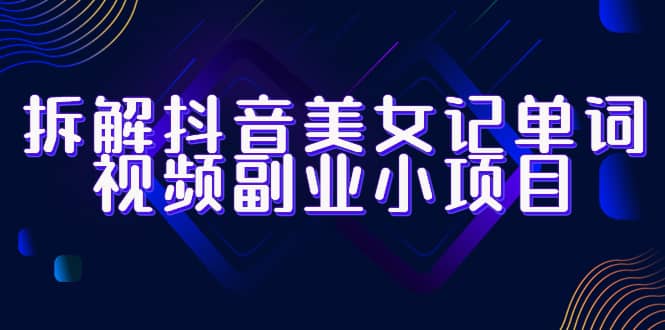 拆解抖音美女记单词视频副业小项目，一条龙玩法大解析（教程+素材）网创吧-网创项目资源站-副业项目-创业项目-搞钱项目恒杨云站