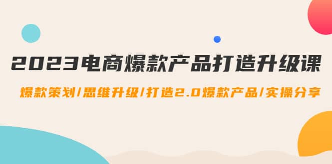 2023电商爆款产品打造升级课：爆款策划/思维升级/打造2.0爆款产品/【推荐】网创吧-网创项目资源站-副业项目-创业项目-搞钱项目恒杨云站