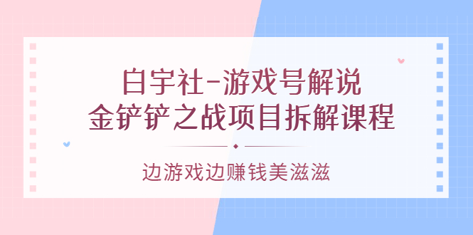 游戏号解说：金铲铲之战项目拆解课程，边游戏边赚钱美滋滋网创吧-网创项目资源站-副业项目-创业项目-搞钱项目恒杨云站