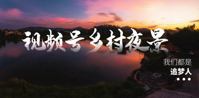 视频号乡村夜景治愈视频课程，一条龙实操玩法（教程+素材+软件）网创吧-网创项目资源站-副业项目-创业项目-搞钱项目恒杨云站