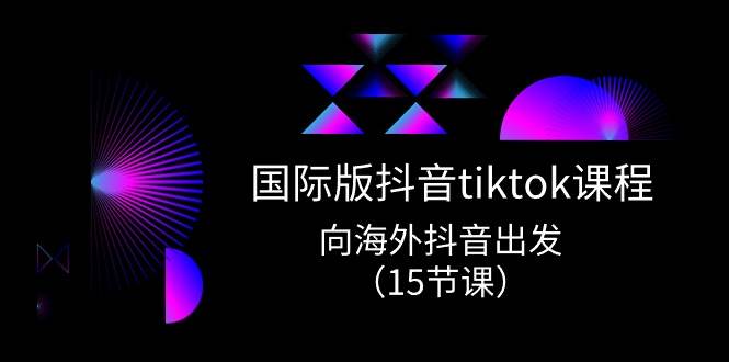 国际版 抖音tiktok实战课程，向海外抖音出发（15节课）网创吧-网创项目资源站-副业项目-创业项目-搞钱项目恒杨云站