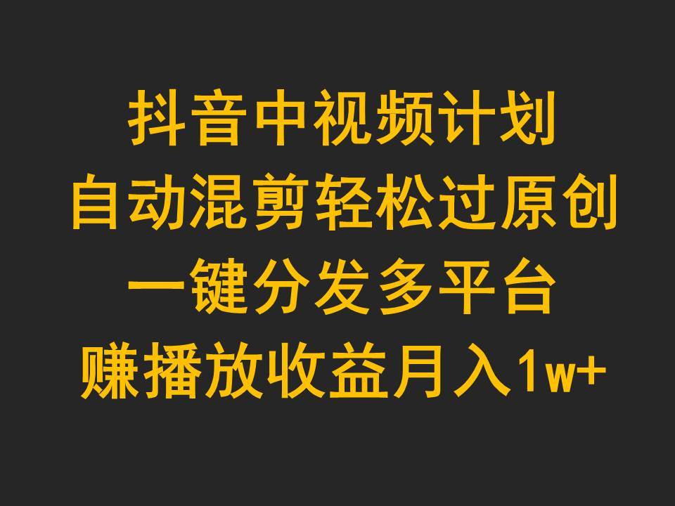 抖音中视频计划，自动混剪轻松过原创，一键分发多平台赚播放收益，月入1w+网创吧-网创项目资源站-副业项目-创业项目-搞钱项目恒杨云站