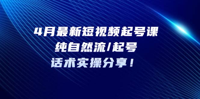 4月最新短视频起号课：纯自然流/起号，话术实操分享网创吧-网创项目资源站-副业项目-创业项目-搞钱项目恒杨云站