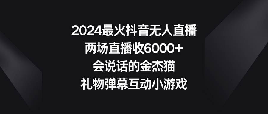 2024最火抖音无人直播，两场直播收6000+会说话的金杰猫 礼物弹幕互动小游戏网创吧-网创项目资源站-副业项目-创业项目-搞钱项目恒杨云站