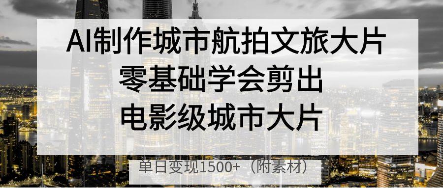 AI制作城市航拍文旅大片，零基础学会剪出电影级城市大片，单日变现1500+网创吧-网创项目资源站-副业项目-创业项目-搞钱项目恒杨云站
