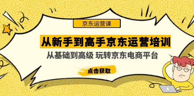 从新手到高手京东运营培训：从基础到高级 玩转京东电商平台(无水印)网创吧-网创项目资源站-副业项目-创业项目-搞钱项目恒杨云站
