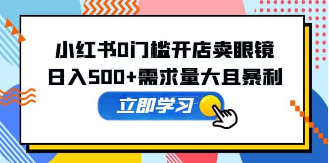 小红书0门槛开店卖眼镜，一部手机可操作网创吧-网创项目资源站-副业项目-创业项目-搞钱项目恒杨云站