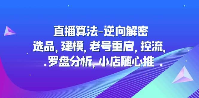 直播算法-逆向解密：选品，建模，老号重启，控流，罗盘分析，小店随心推网创吧-网创项目资源站-副业项目-创业项目-搞钱项目恒杨云站