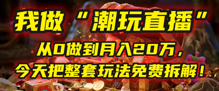 做“潮玩直播”，从0做到月入20万，今天把整套玩法免费拆解！网创吧-网创项目资源站-副业项目-创业项目-搞钱项目恒杨云站