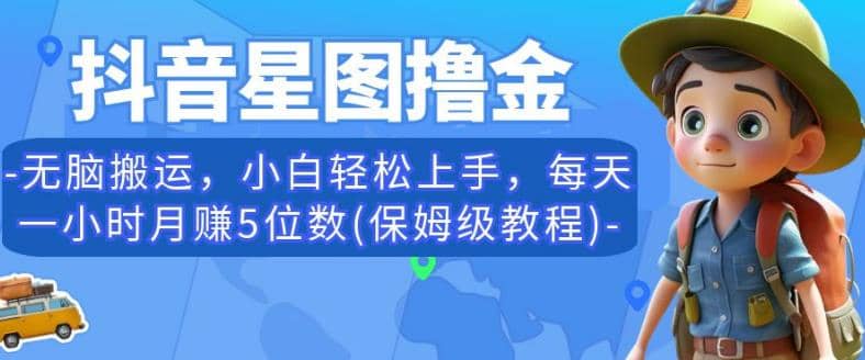 抖音星图撸金，无脑搬运，小白轻松上手，每天一小时月赚5位数(保姆级教程)【揭秘】网创吧-网创项目资源站-副业项目-创业项目-搞钱项目恒杨云站